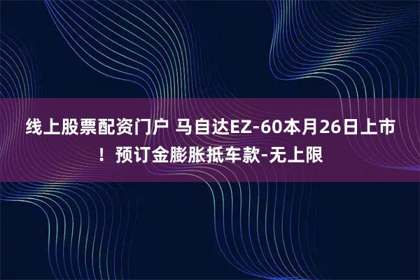 线上股票配资门户 马自达EZ-60本月26日上市！预订金膨胀抵车款-无上限