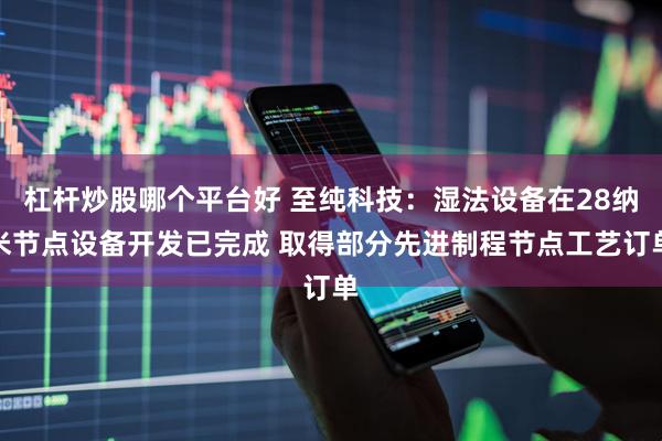 杠杆炒股哪个平台好 至纯科技：湿法设备在28纳米节点设备开发已完成 取得部分先进制程节点工艺订单