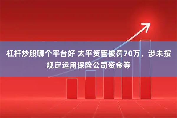 杠杆炒股哪个平台好 太平资管被罚70万，涉未按规定运用保险公司资金等