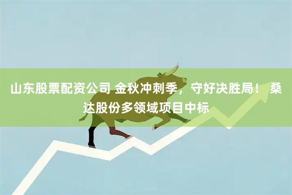山东股票配资公司 金秋冲刺季，守好决胜局！ 桑达股份多领域项目中标
