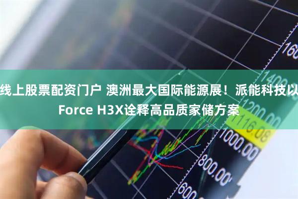 线上股票配资门户 澳洲最大国际能源展！派能科技以Force H3X诠释高品质家储方案