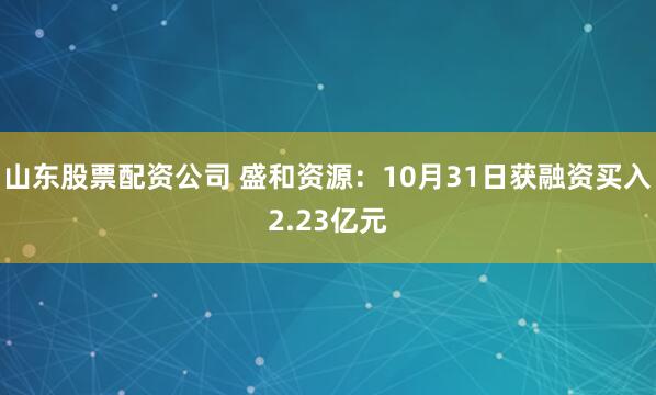 山东股票配资公司 盛和资源：10月31日获融资买入2.23亿元