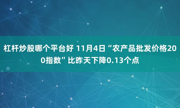 杠杆炒股哪个平台好 11月4日“农产品批发价格200指数”比昨天下降0.13个点
