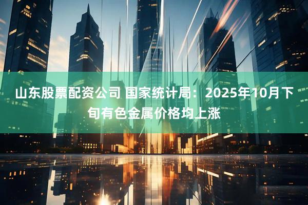 山东股票配资公司 国家统计局：2025年10月下旬有色金属价格均上涨
