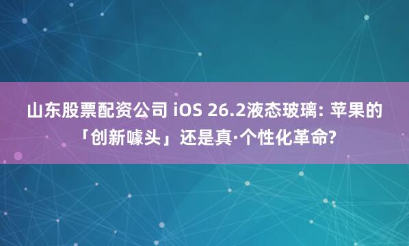山东股票配资公司 iOS 26.2液态玻璃: 苹果的「创新噱头」还是真·个性化革命?