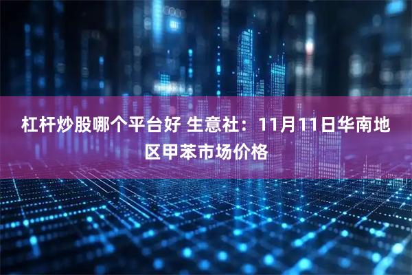 杠杆炒股哪个平台好 生意社：11月11日华南地区甲苯市场价格