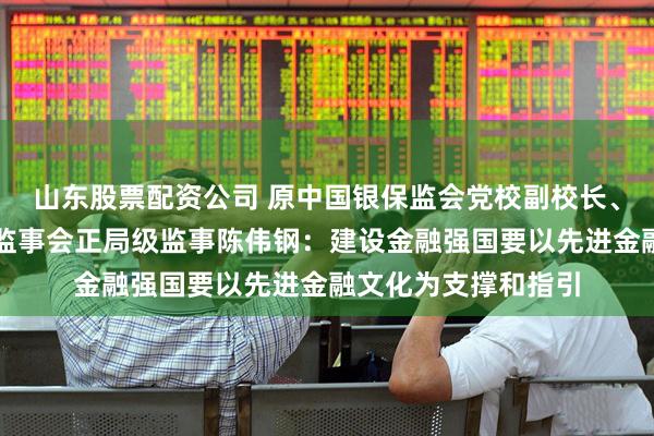 山东股票配资公司 原中国银保监会党校副校长、国有重点金融机构监事会正局级监事陈伟钢：建设金融强国要以先进金融文化为支撑和指引