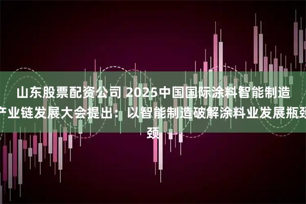 山东股票配资公司 2025中国国际涂料智能制造产业链发展大会提出：以智能制造破解涂料业发展瓶颈