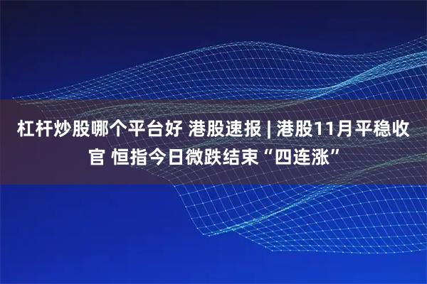 杠杆炒股哪个平台好 港股速报 | 港股11月平稳收官 恒指今日微跌结束“四连涨”