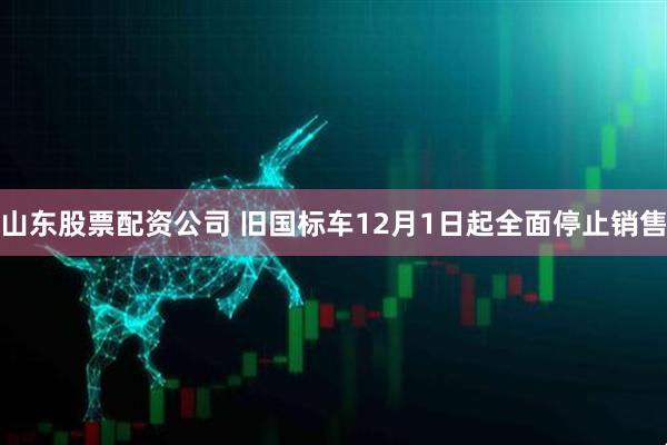 山东股票配资公司 旧国标车12月1日起全面停止销售