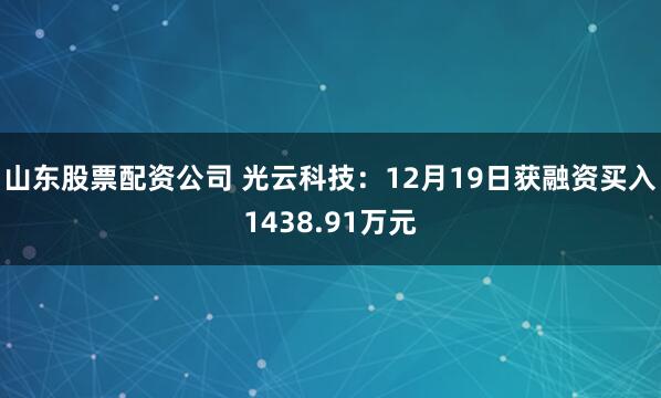 山东股票配资公司 光云科技：12月19日获融资买入1438.91万元