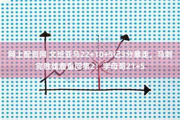 网上配资网 文班亚马22+10+5记3分暴走，马刺完胜雄鹿重回第2！字母哥21+5