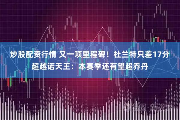 炒股配资行情 又一项里程碑！杜兰特只差17分超越诺天王：本赛季还有望超乔丹