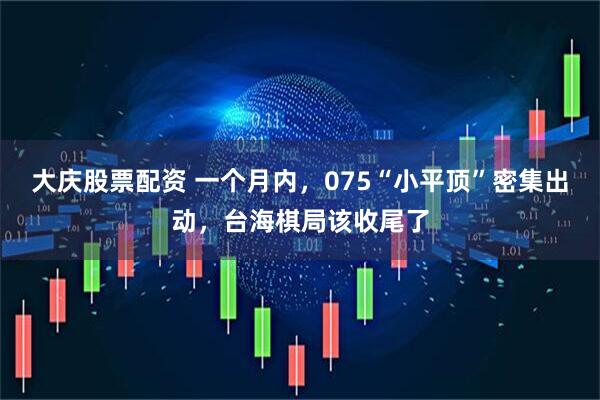 大庆股票配资 一个月内，075“小平顶”密集出动，台海棋局该收尾了