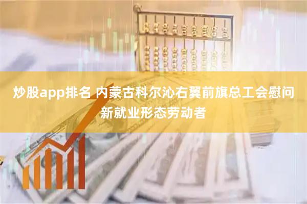炒股app排名 内蒙古科尔沁右翼前旗总工会慰问新就业形态劳动者