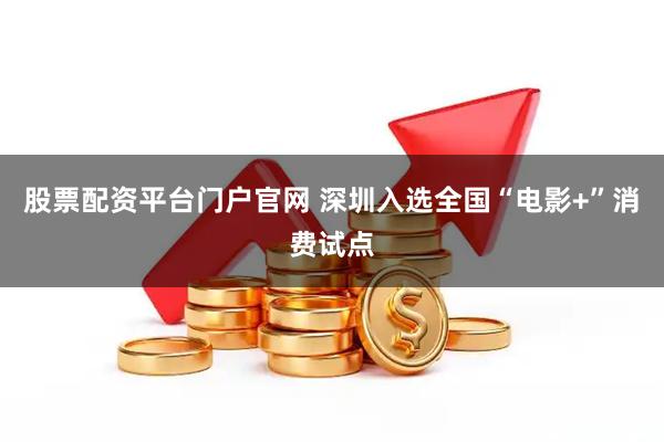 股票配资平台门户官网 深圳入选全国“电影+”消费试点