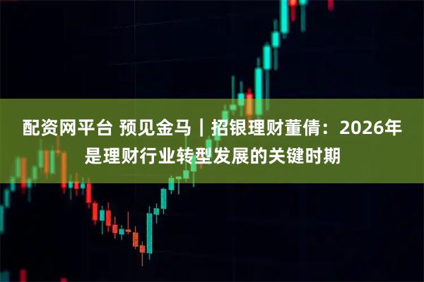 配资网平台 预见金马｜招银理财董倩：2026年是理财行业转型发展的关键时期