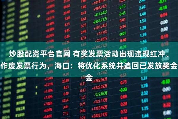 炒股配资平台官网 有奖发票活动出现违规红冲、作废发票行为，海口：将优化系统并追回已发放奖金