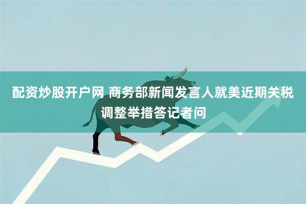 配资炒股开户网 商务部新闻发言人就美近期关税调整举措答记者问