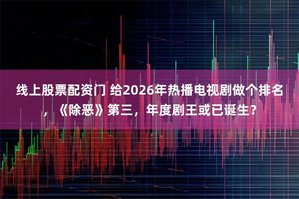线上股票配资门 给2026年热播电视剧做个排名，《除恶》第三，年度剧王或已诞生？