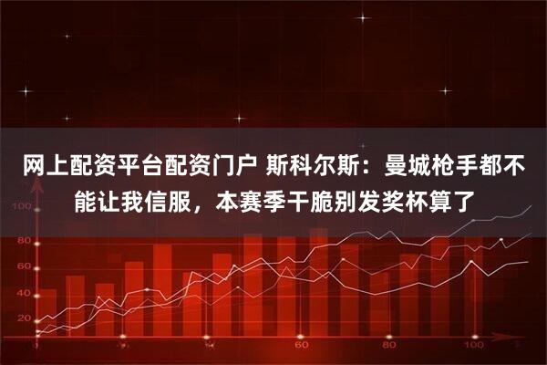 网上配资平台配资门户 斯科尔斯：曼城枪手都不能让我信服，本赛季干脆别发奖杯算了