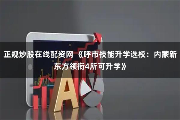 正规炒股在线配资网 《呼市技能升学选校：内蒙新东方领衔4所可升学》