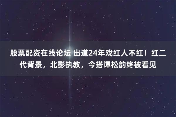 股票配资在线论坛 出道24年戏红人不红！红二代背景，北影执教，今搭谭松韵终被看见