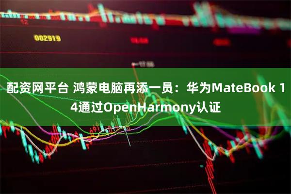 配资网平台 鸿蒙电脑再添一员：华为MateBook 14通过OpenHarmony认证