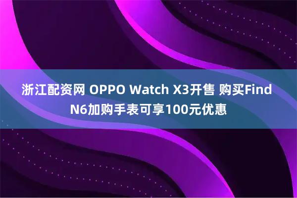 浙江配资网 OPPO Watch X3开售 购买Find N6加购手表可享100元优惠