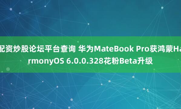 配资炒股论坛平台查询 华为MateBook Pro获鸿蒙HarmonyOS 6.0.0.328花粉Beta升级