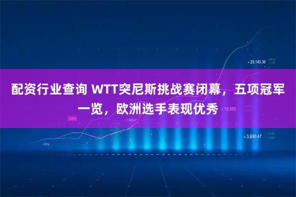 配资行业查询 WTT突尼斯挑战赛闭幕，五项冠军一览，欧洲选手表现优秀