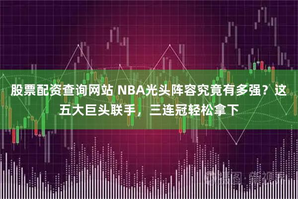 股票配资查询网站 NBA光头阵容究竟有多强？这五大巨头联手，三连冠轻松拿下