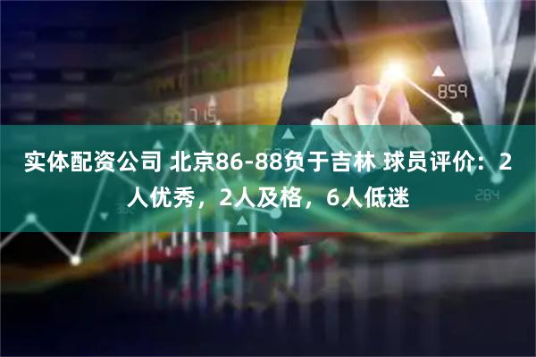 实体配资公司 北京86-88负于吉林 球员评价：2人优秀，2人及格，6人低迷